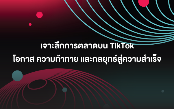 เจาะลึกการตลาดบน TikTok โอกาส ความท้าทาย และกลยุทธ์สู่ความสำเร็จ